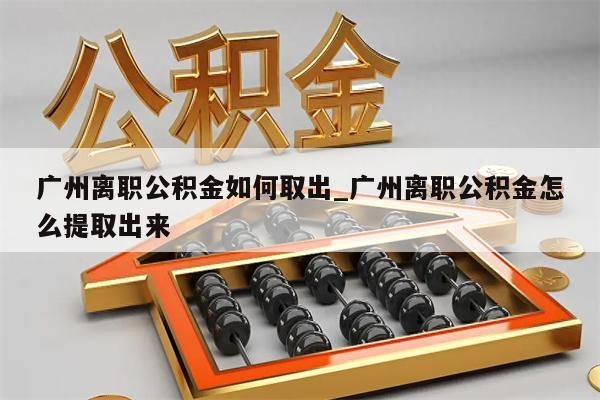 广州离职公积金如何取出_广州离职公积金怎么提取出来